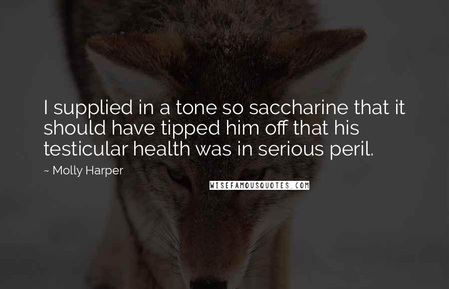 Molly Harper Quotes: I supplied in a tone so saccharine that it should have tipped him off that his testicular health was in serious peril.