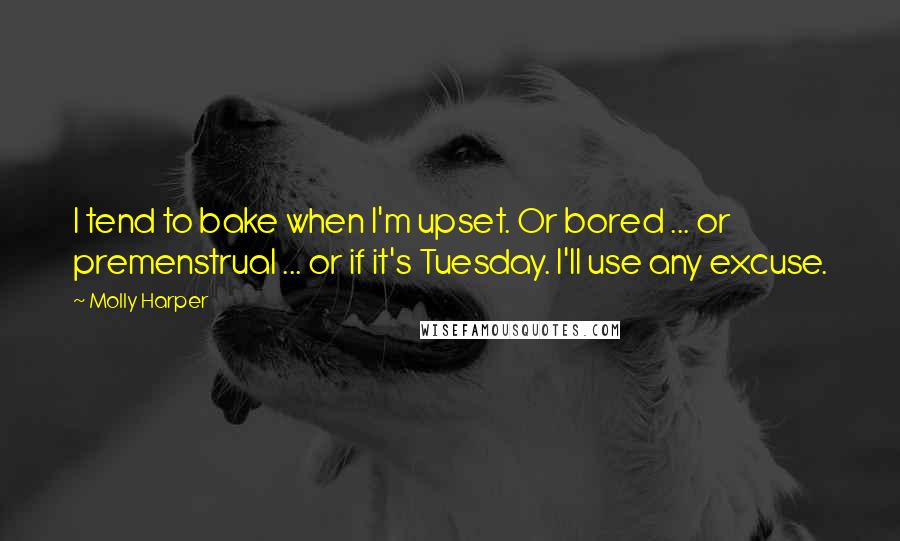 Molly Harper Quotes: I tend to bake when I'm upset. Or bored ... or premenstrual ... or if it's Tuesday. I'll use any excuse.