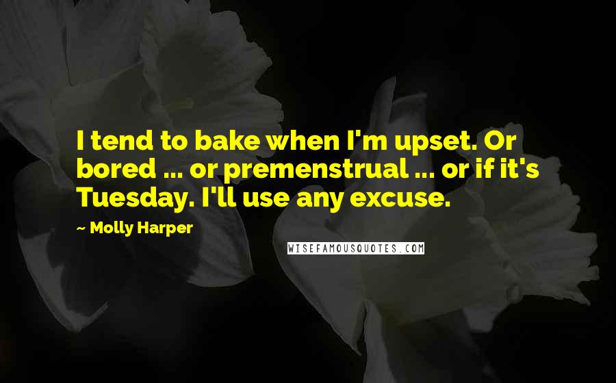 Molly Harper Quotes: I tend to bake when I'm upset. Or bored ... or premenstrual ... or if it's Tuesday. I'll use any excuse.