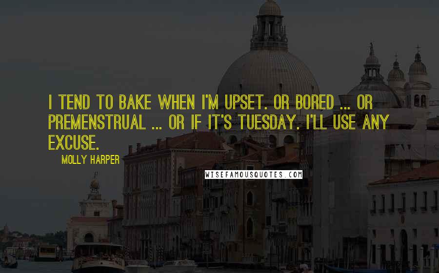 Molly Harper Quotes: I tend to bake when I'm upset. Or bored ... or premenstrual ... or if it's Tuesday. I'll use any excuse.