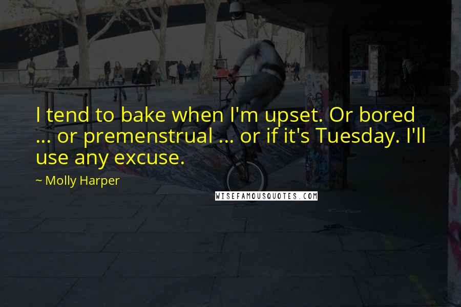 Molly Harper Quotes: I tend to bake when I'm upset. Or bored ... or premenstrual ... or if it's Tuesday. I'll use any excuse.