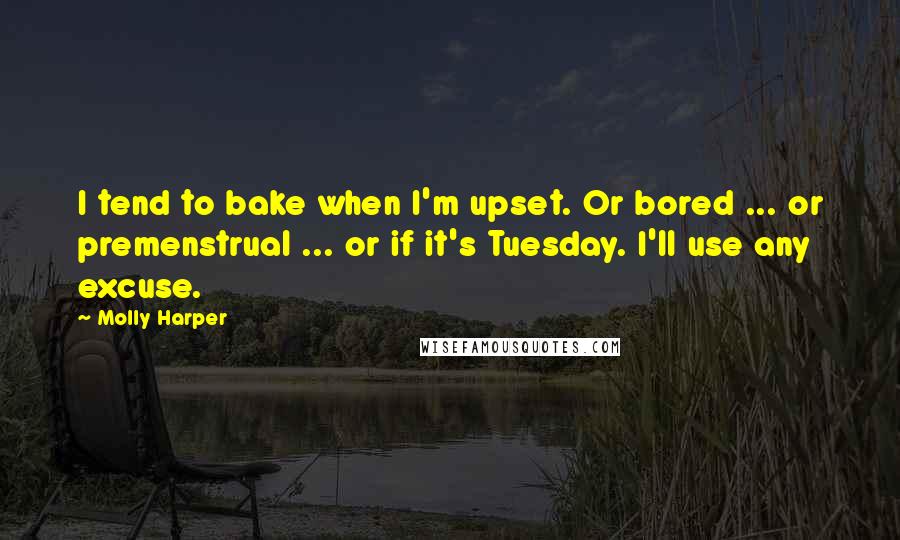 Molly Harper Quotes: I tend to bake when I'm upset. Or bored ... or premenstrual ... or if it's Tuesday. I'll use any excuse.