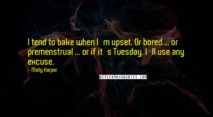 Molly Harper Quotes: I tend to bake when I'm upset. Or bored ... or premenstrual ... or if it's Tuesday. I'll use any excuse.