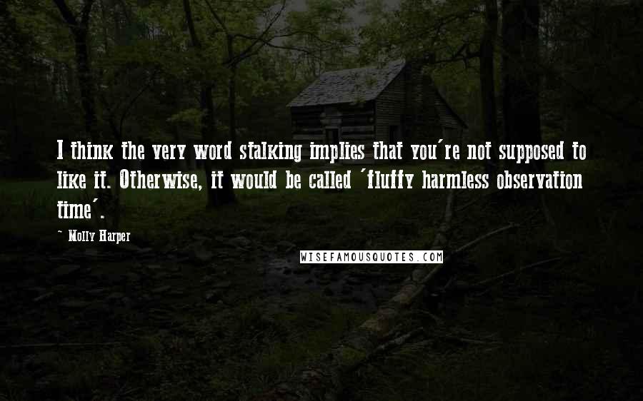 Molly Harper Quotes: I think the very word stalking implies that you're not supposed to like it. Otherwise, it would be called 'fluffy harmless observation time'.