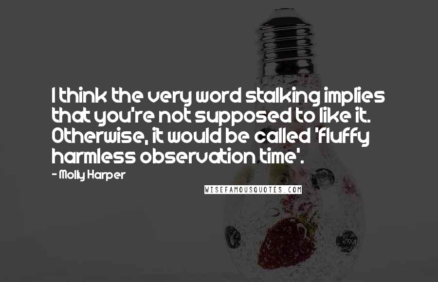 Molly Harper Quotes: I think the very word stalking implies that you're not supposed to like it. Otherwise, it would be called 'fluffy harmless observation time'.