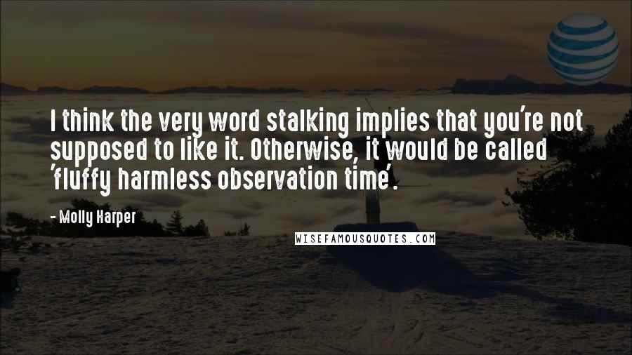 Molly Harper Quotes: I think the very word stalking implies that you're not supposed to like it. Otherwise, it would be called 'fluffy harmless observation time'.
