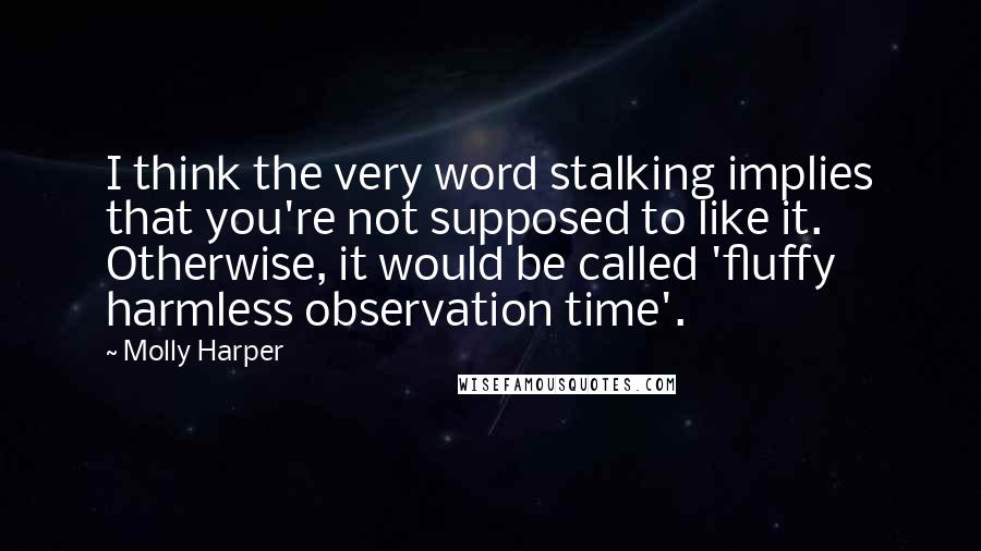 Molly Harper Quotes: I think the very word stalking implies that you're not supposed to like it. Otherwise, it would be called 'fluffy harmless observation time'.