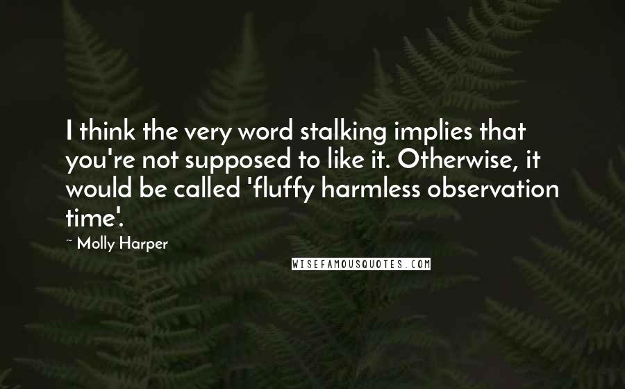 Molly Harper Quotes: I think the very word stalking implies that you're not supposed to like it. Otherwise, it would be called 'fluffy harmless observation time'.