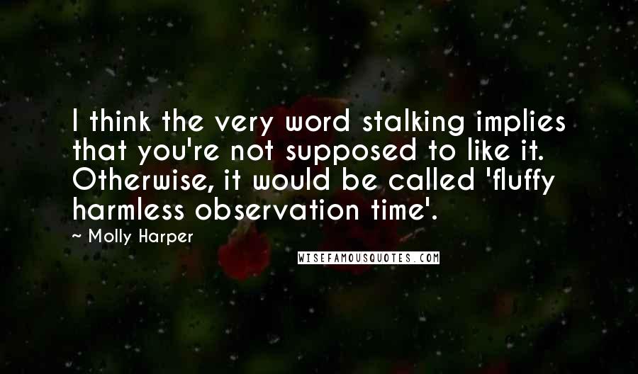 Molly Harper Quotes: I think the very word stalking implies that you're not supposed to like it. Otherwise, it would be called 'fluffy harmless observation time'.