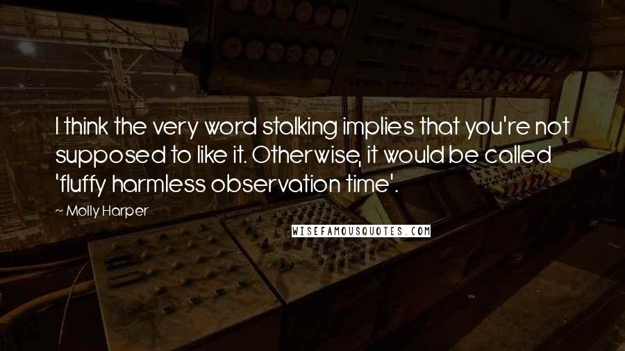 Molly Harper Quotes: I think the very word stalking implies that you're not supposed to like it. Otherwise, it would be called 'fluffy harmless observation time'.