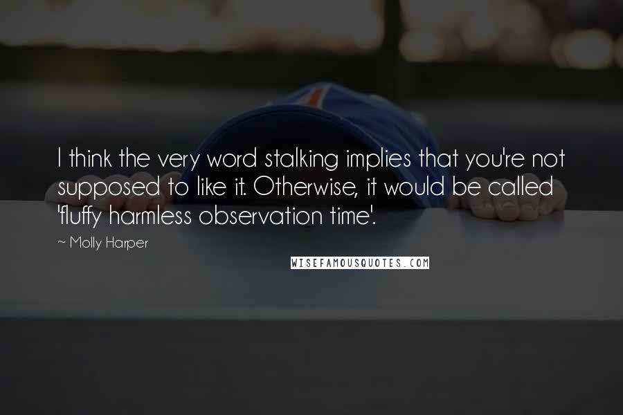 Molly Harper Quotes: I think the very word stalking implies that you're not supposed to like it. Otherwise, it would be called 'fluffy harmless observation time'.
