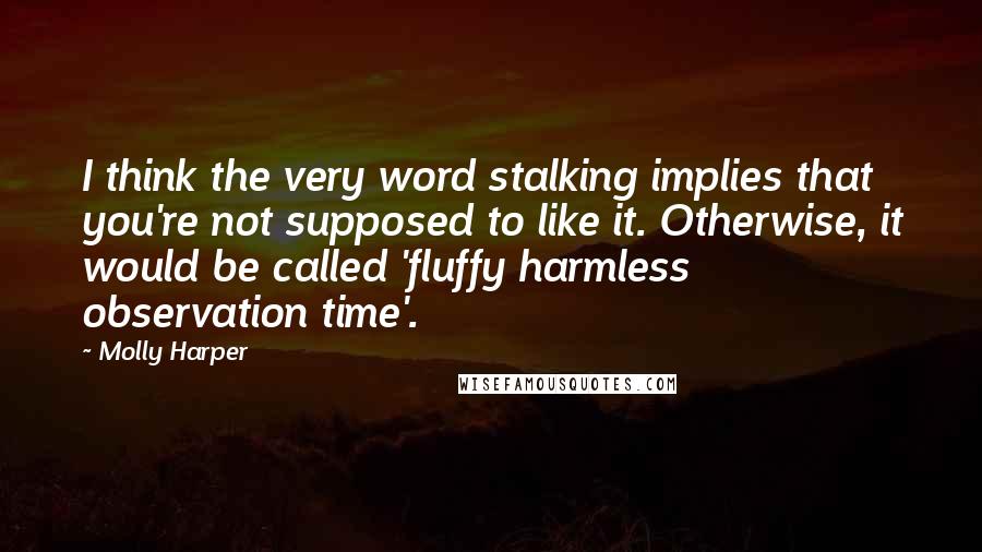 Molly Harper Quotes: I think the very word stalking implies that you're not supposed to like it. Otherwise, it would be called 'fluffy harmless observation time'.