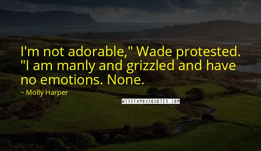 Molly Harper Quotes: I'm not adorable," Wade protested. "I am manly and grizzled and have no emotions. None.