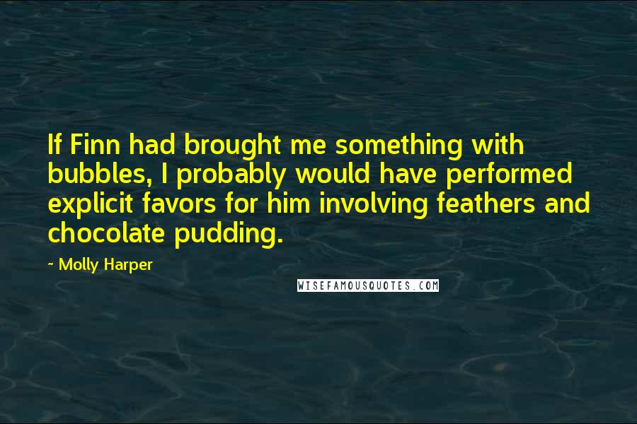 Molly Harper Quotes: If Finn had brought me something with bubbles, I probably would have performed explicit favors for him involving feathers and chocolate pudding.