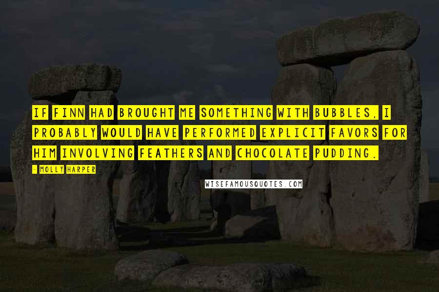 Molly Harper Quotes: If Finn had brought me something with bubbles, I probably would have performed explicit favors for him involving feathers and chocolate pudding.