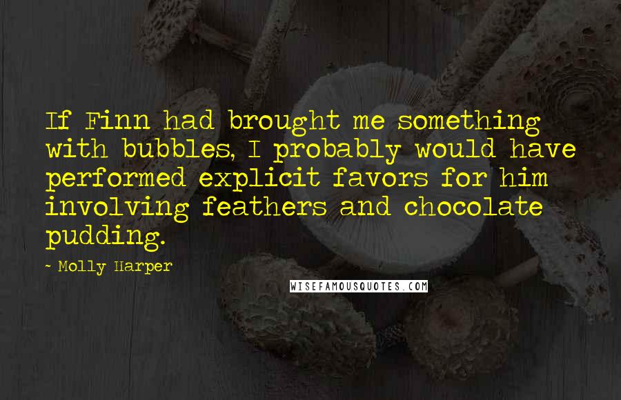 Molly Harper Quotes: If Finn had brought me something with bubbles, I probably would have performed explicit favors for him involving feathers and chocolate pudding.