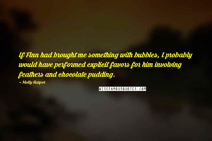 Molly Harper Quotes: If Finn had brought me something with bubbles, I probably would have performed explicit favors for him involving feathers and chocolate pudding.