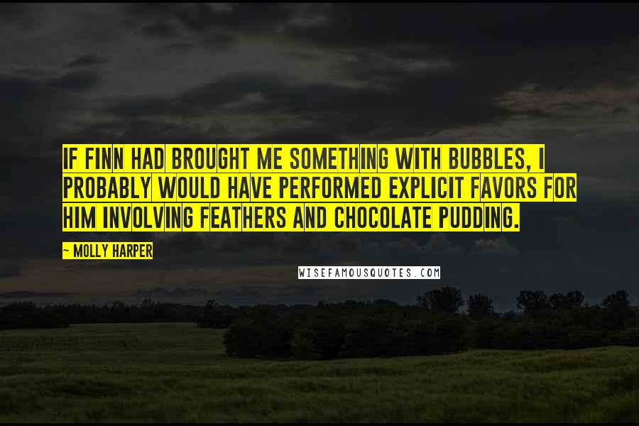 Molly Harper Quotes: If Finn had brought me something with bubbles, I probably would have performed explicit favors for him involving feathers and chocolate pudding.