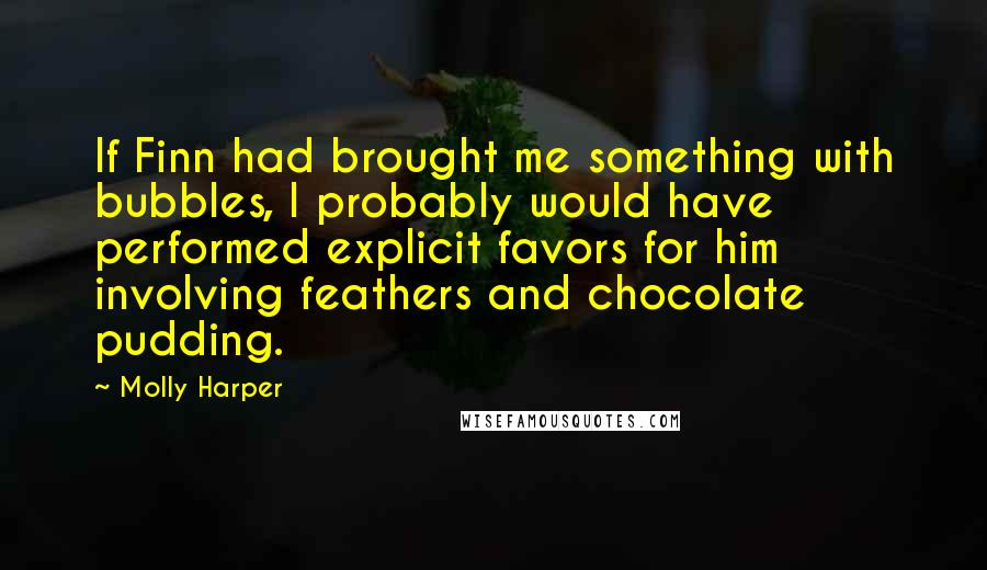 Molly Harper Quotes: If Finn had brought me something with bubbles, I probably would have performed explicit favors for him involving feathers and chocolate pudding.