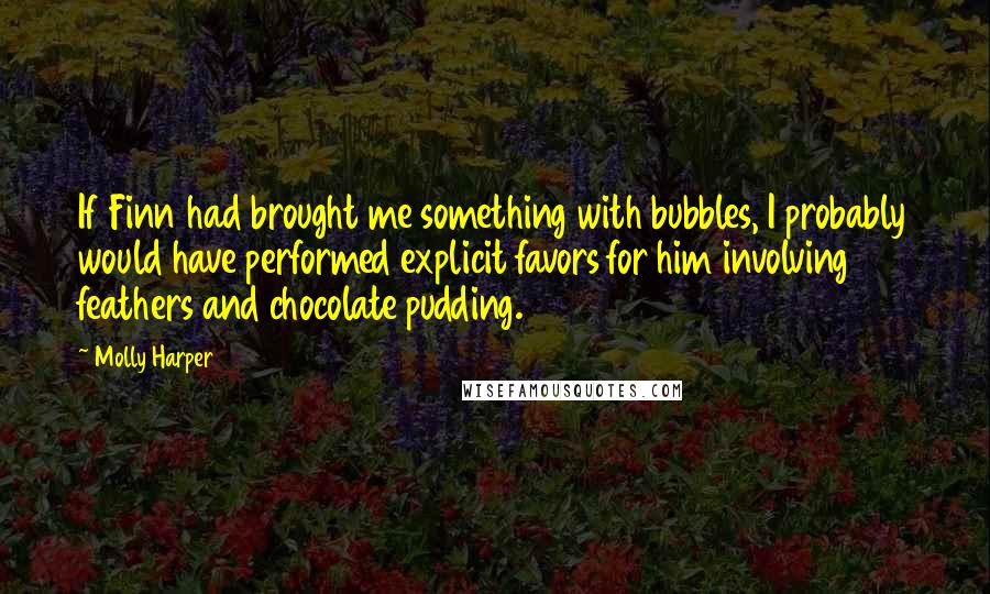 Molly Harper Quotes: If Finn had brought me something with bubbles, I probably would have performed explicit favors for him involving feathers and chocolate pudding.