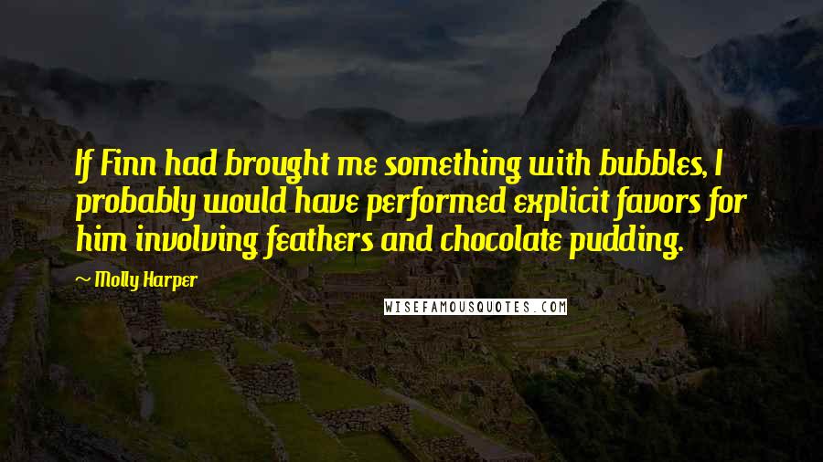 Molly Harper Quotes: If Finn had brought me something with bubbles, I probably would have performed explicit favors for him involving feathers and chocolate pudding.