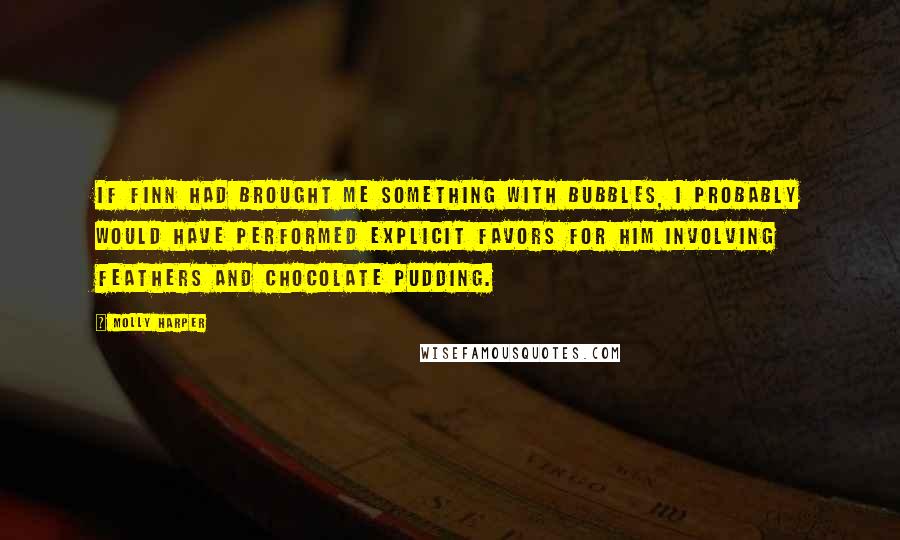 Molly Harper Quotes: If Finn had brought me something with bubbles, I probably would have performed explicit favors for him involving feathers and chocolate pudding.