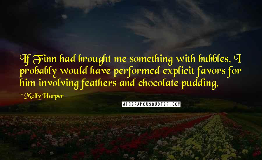 Molly Harper Quotes: If Finn had brought me something with bubbles, I probably would have performed explicit favors for him involving feathers and chocolate pudding.