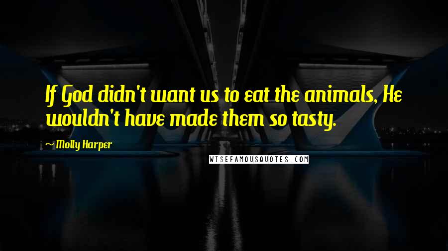 Molly Harper Quotes: If God didn't want us to eat the animals, He wouldn't have made them so tasty.