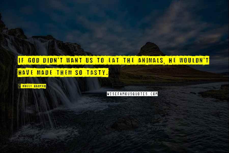 Molly Harper Quotes: If God didn't want us to eat the animals, He wouldn't have made them so tasty.