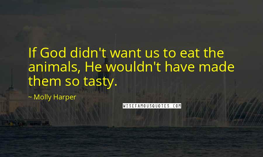 Molly Harper Quotes: If God didn't want us to eat the animals, He wouldn't have made them so tasty.