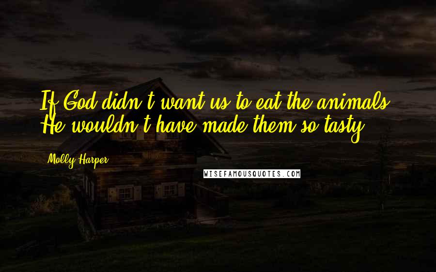 Molly Harper Quotes: If God didn't want us to eat the animals, He wouldn't have made them so tasty.