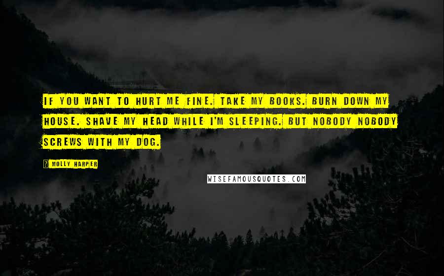 Molly Harper Quotes: If you want to hurt me fine. Take my books. Burn down my house. Shave my head while I'm sleeping. But nobody nobody screws with my dog.