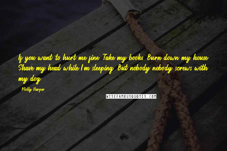 Molly Harper Quotes: If you want to hurt me fine. Take my books. Burn down my house. Shave my head while I'm sleeping. But nobody nobody screws with my dog.