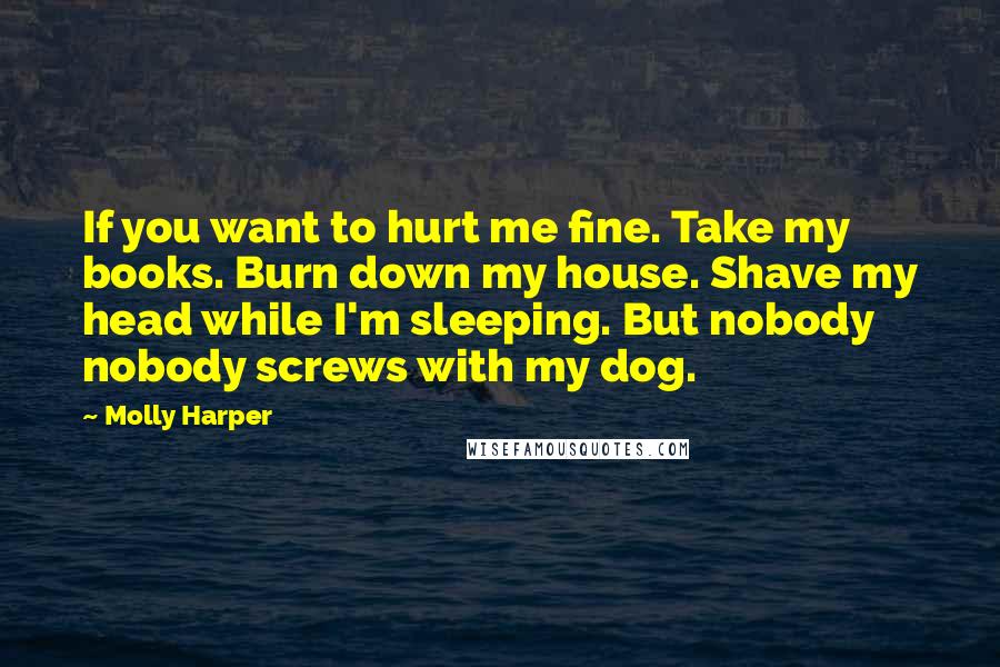 Molly Harper Quotes: If you want to hurt me fine. Take my books. Burn down my house. Shave my head while I'm sleeping. But nobody nobody screws with my dog.