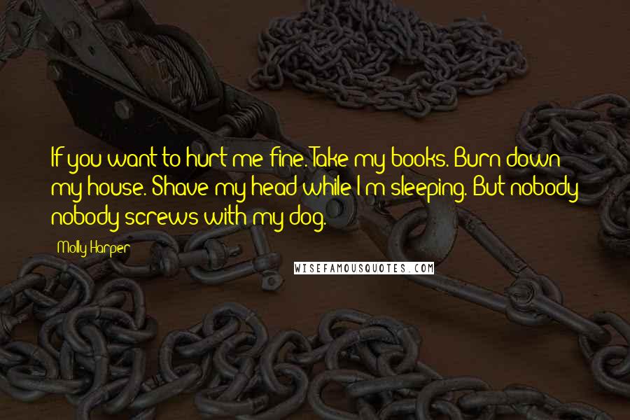 Molly Harper Quotes: If you want to hurt me fine. Take my books. Burn down my house. Shave my head while I'm sleeping. But nobody nobody screws with my dog.