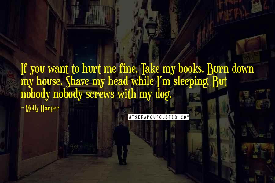 Molly Harper Quotes: If you want to hurt me fine. Take my books. Burn down my house. Shave my head while I'm sleeping. But nobody nobody screws with my dog.