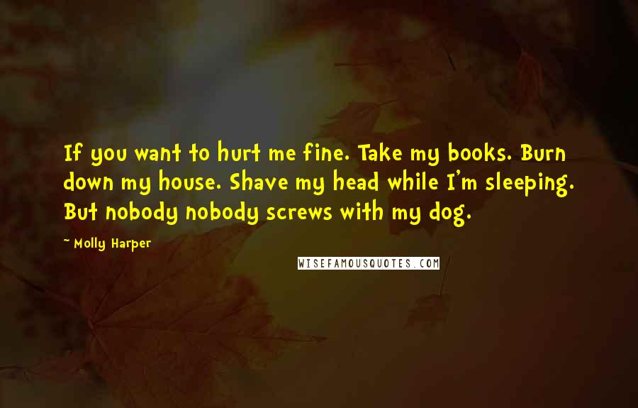 Molly Harper Quotes: If you want to hurt me fine. Take my books. Burn down my house. Shave my head while I'm sleeping. But nobody nobody screws with my dog.