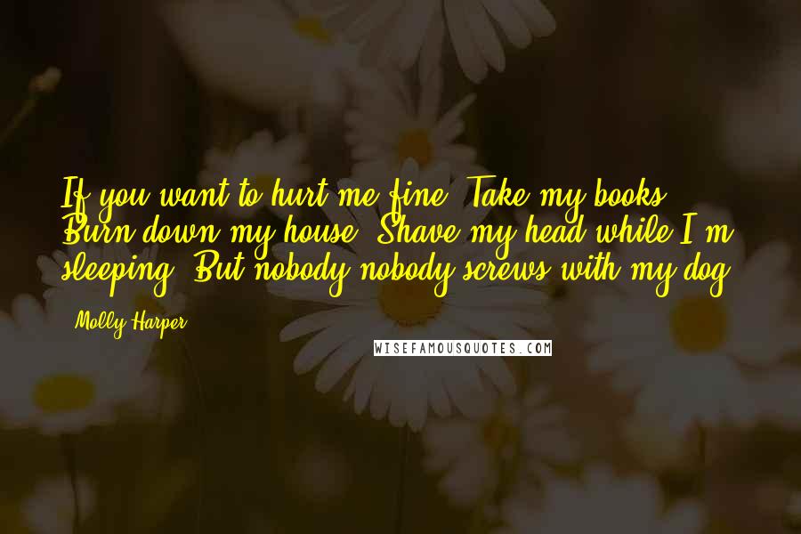 Molly Harper Quotes: If you want to hurt me fine. Take my books. Burn down my house. Shave my head while I'm sleeping. But nobody nobody screws with my dog.