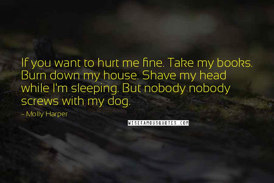 Molly Harper Quotes: If you want to hurt me fine. Take my books. Burn down my house. Shave my head while I'm sleeping. But nobody nobody screws with my dog.