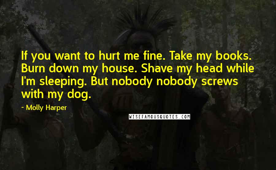 Molly Harper Quotes: If you want to hurt me fine. Take my books. Burn down my house. Shave my head while I'm sleeping. But nobody nobody screws with my dog.