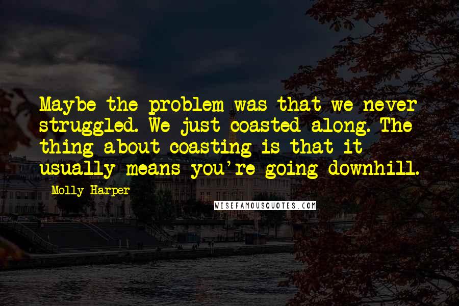 Molly Harper Quotes: Maybe the problem was that we never struggled. We just coasted along. The thing about coasting is that it usually means you're going downhill.