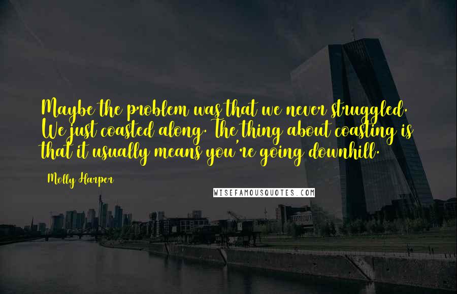 Molly Harper Quotes: Maybe the problem was that we never struggled. We just coasted along. The thing about coasting is that it usually means you're going downhill.