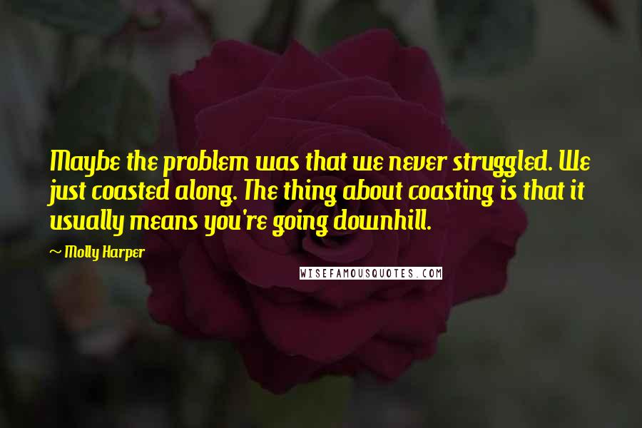 Molly Harper Quotes: Maybe the problem was that we never struggled. We just coasted along. The thing about coasting is that it usually means you're going downhill.