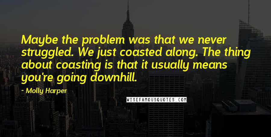 Molly Harper Quotes: Maybe the problem was that we never struggled. We just coasted along. The thing about coasting is that it usually means you're going downhill.