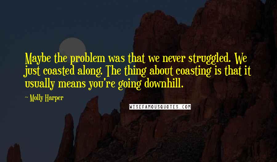 Molly Harper Quotes: Maybe the problem was that we never struggled. We just coasted along. The thing about coasting is that it usually means you're going downhill.