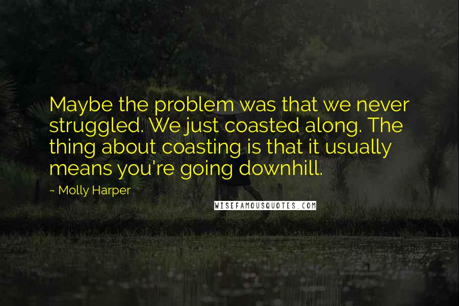 Molly Harper Quotes: Maybe the problem was that we never struggled. We just coasted along. The thing about coasting is that it usually means you're going downhill.