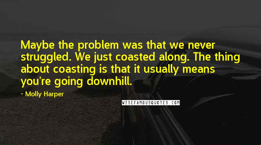 Molly Harper Quotes: Maybe the problem was that we never struggled. We just coasted along. The thing about coasting is that it usually means you're going downhill.