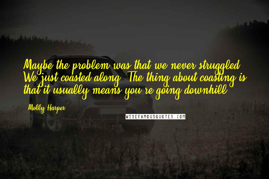 Molly Harper Quotes: Maybe the problem was that we never struggled. We just coasted along. The thing about coasting is that it usually means you're going downhill.