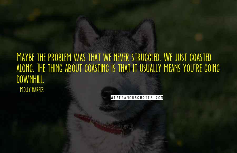 Molly Harper Quotes: Maybe the problem was that we never struggled. We just coasted along. The thing about coasting is that it usually means you're going downhill.