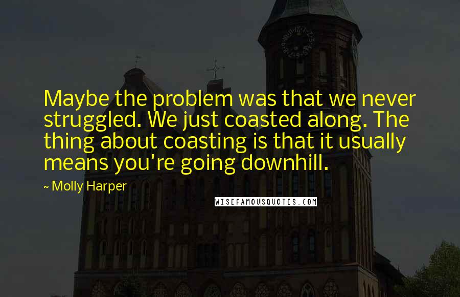 Molly Harper Quotes: Maybe the problem was that we never struggled. We just coasted along. The thing about coasting is that it usually means you're going downhill.